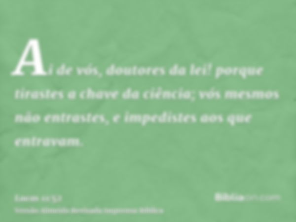 Ai de vós, doutores da lei! porque tirastes a chave da ciência; vós mesmos não entrastes, e impedistes aos que entravam.