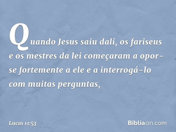 Quando Jesus saiu dali, os fariseus e os mestres da lei começaram a opor-se fortemente a ele e a interrogá-lo com muitas perguntas, -- Lucas 11:53