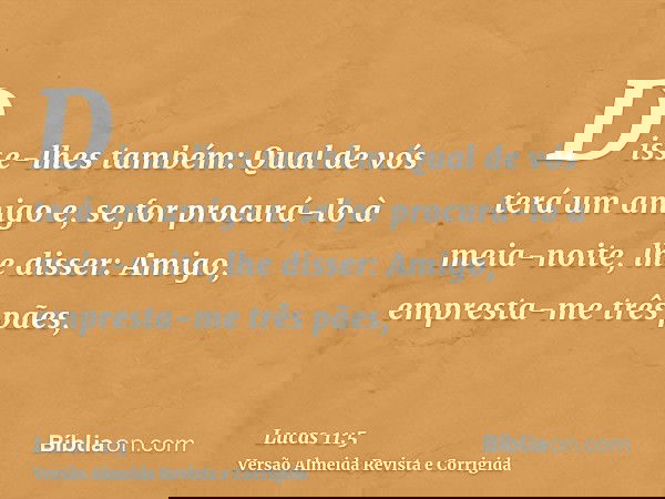 Disse-lhes também: Qual de vós terá um amigo e, se for procurá-lo à meia-noite, lhe disser: Amigo, empresta-me três pães,