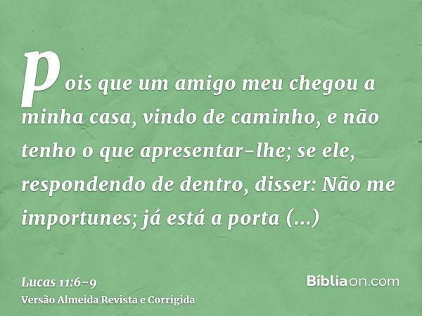 pois que um amigo meu chegou a minha casa, vindo de caminho, e não tenho o que apresentar-lhe;se ele, respondendo de dentro, disser: Não me importunes; já está 