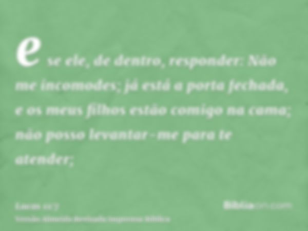 e se ele, de dentro, responder: Não me incomodes; já está a porta fechada, e os meus filhos estão comigo na cama; não posso levantar-me para te atender;