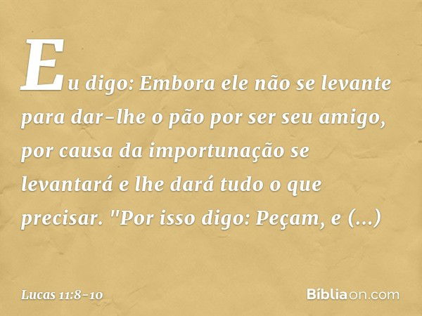 Eu digo: Embora ele não se levante para dar-lhe o pão por ser seu amigo, por causa da importunação se levantará e lhe dará tudo o que precisar. "Por isso digo: 