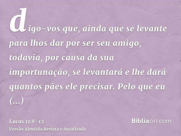 digo-vos que, ainda que se levante para lhos dar por ser seu amigo, todavia, por causa da sua importunação, se levantará e lhe dará quantos pães ele precisar.Pe