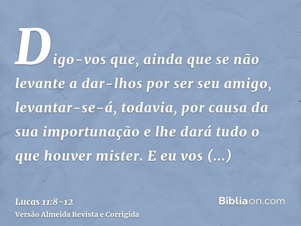 Digo-vos que, ainda que se não levante a dar-lhos por ser seu amigo, levantar-se-á, todavia, por causa da sua importunação e lhe dará tudo o que houver mister.E