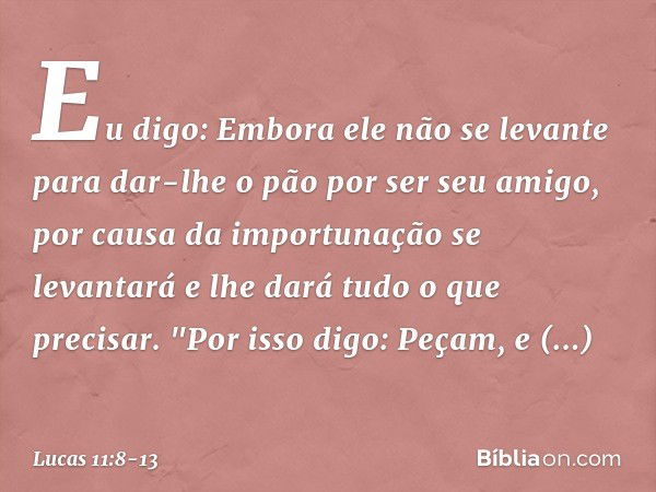 Eu digo: Embora ele não se levante para dar-lhe o pão por ser seu amigo, por causa da importunação se levantará e lhe dará tudo o que precisar. "Por isso digo: 