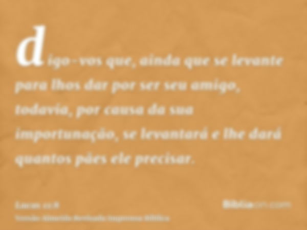 digo-vos que, ainda que se levante para lhos dar por ser seu amigo, todavia, por causa da sua importunação, se levantará e lhe dará quantos pães ele precisar.