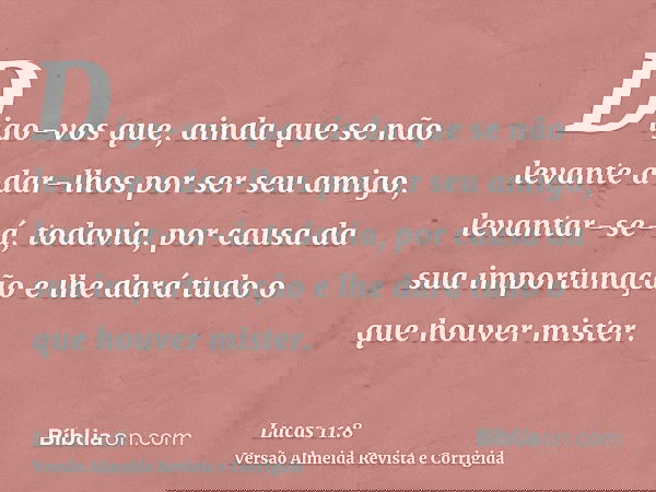 Digo-vos que, ainda que se não levante a dar-lhos por ser seu amigo, levantar-se-á, todavia, por causa da sua importunação e lhe dará tudo o que houver mister.