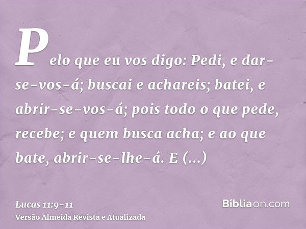 Pelo que eu vos digo: Pedi, e dar-se-vos-á; buscai e achareis; batei, e abrir-se-vos-á;pois todo o que pede, recebe; e quem busca acha; e ao que bate, abrir-se-