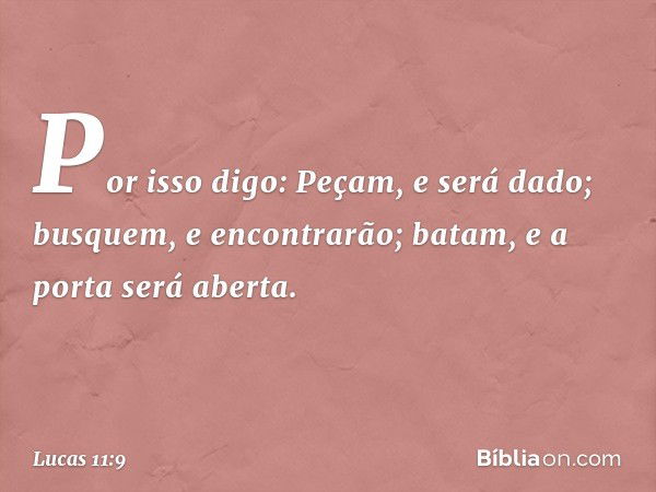 "Por isso digo: Peçam, e será dado; busquem, e encontrarão; batam, e a porta será aberta. -- Lucas 11:9