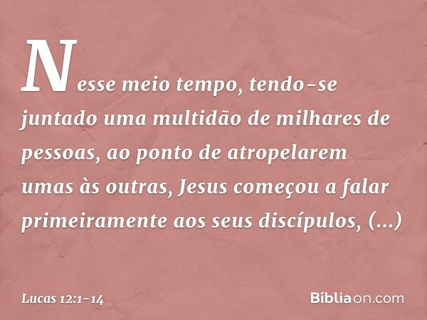 Nesse meio tempo, tendo-se juntado uma multidão de milhares de pessoas, ao ponto de atropelarem umas às outras, Jesus começou a falar primeiramente aos seus dis