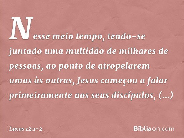 Nesse meio tempo, tendo-se juntado uma multidão de milhares de pessoas, ao ponto de atropelarem umas às outras, Jesus começou a falar primeiramente aos seus dis