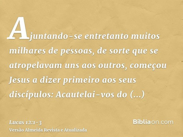 Ajuntando-se entretanto muitos milhares de pessoas, de sorte que se atropelavam uns aos outros, começou Jesus a dizer primeiro aos seus discípulos: Acautelai-vo