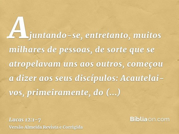 Ajuntando-se, entretanto, muitos milhares de pessoas, de sorte que se atropelavam uns aos outros, começou a dizer aos seus discípulos: Acautelai-vos, primeirame