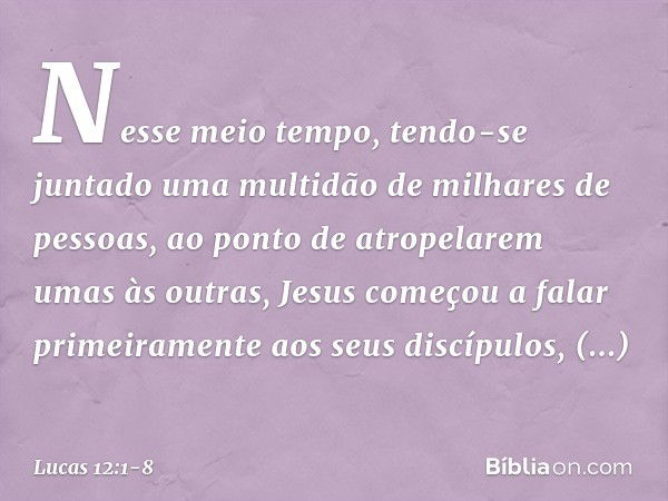 Nesse meio tempo, tendo-se juntado uma multidão de milhares de pessoas, ao ponto de atropelarem umas às outras, Jesus começou a falar primeiramente aos seus dis