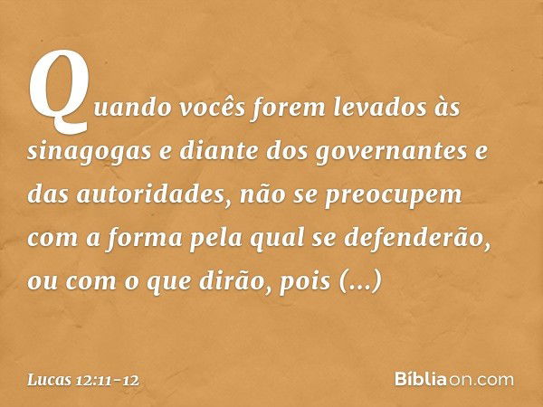 "Quando vocês forem levados às sinagogas e diante dos governantes e das autoridades, não se preocupem com a forma pela qual se defenderão, ou com o que dirão, p