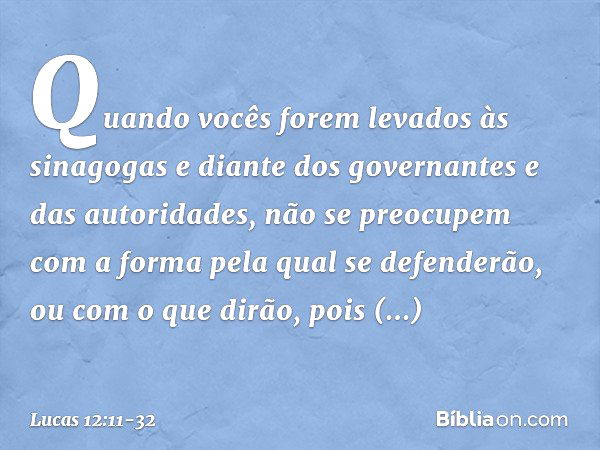 "Quando vocês forem levados às sinagogas e diante dos governantes e das autoridades, não se preocupem com a forma pela qual se defenderão, ou com o que dirão, p