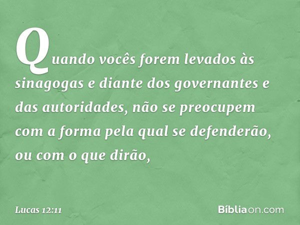 "Quando vocês forem levados às sinagogas e diante dos governantes e das autoridades, não se preocupem com a forma pela qual se defenderão, ou com o que dirão, -