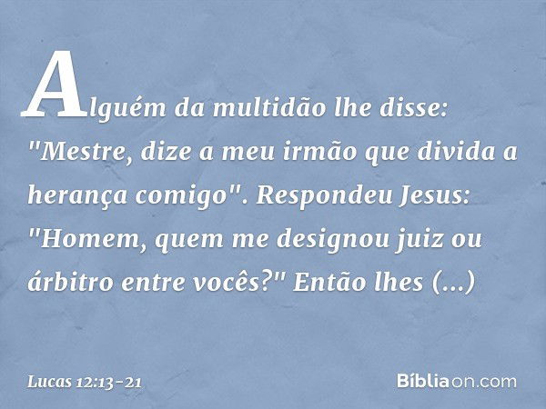 Alguém da multidão lhe disse: "Mestre, dize a meu irmão que divida a herança comigo". Respondeu Jesus: "Homem, quem me designou juiz ou árbitro entre vocês?" En