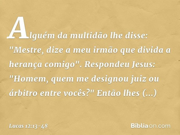 Alguém da multidão lhe disse: "Mestre, dize a meu irmão que divida a herança comigo". Respondeu Jesus: "Homem, quem me designou juiz ou árbitro entre vocês?" En