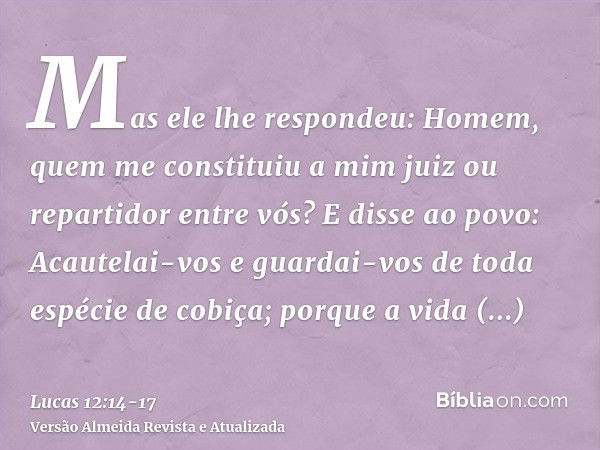 Mas ele lhe respondeu: Homem, quem me constituiu a mim juiz ou repartidor entre vós?E disse ao povo: Acautelai-vos e guardai-vos de toda espécie de cobiça; porq