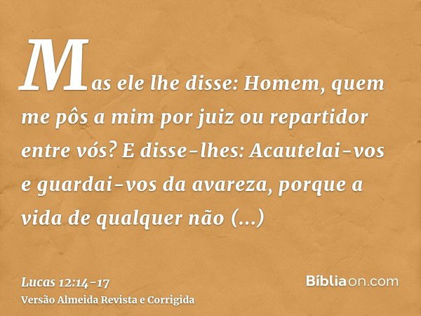 Mas ele lhe disse: Homem, quem me pôs a mim por juiz ou repartidor entre vós?E disse-lhes: Acautelai-vos e guardai-vos da avareza, porque a vida de qualquer não