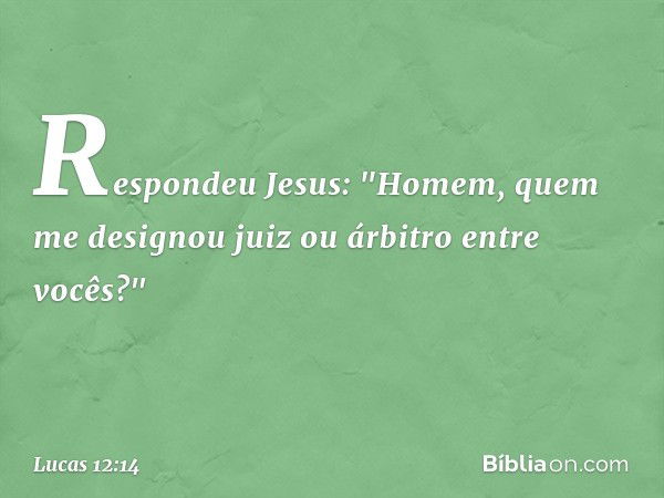 Respondeu Jesus: "Homem, quem me designou juiz ou árbitro entre vocês?" -- Lucas 12:14