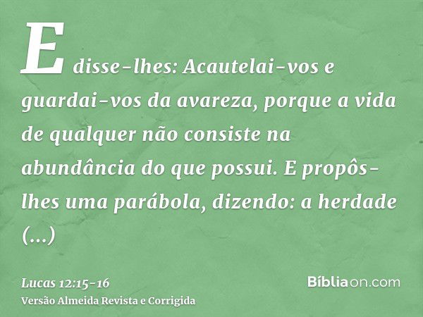 E disse-lhes: Acautelai-vos e guardai-vos da avareza, porque a vida de qualquer não consiste na abundância do que possui.E propôs-lhes uma parábola, dizendo: a 