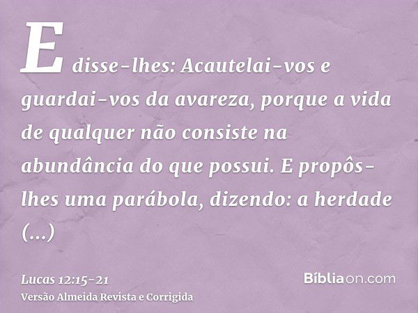 E disse-lhes: Acautelai-vos e guardai-vos da avareza, porque a vida de qualquer não consiste na abundância do que possui.E propôs-lhes uma parábola, dizendo: a 