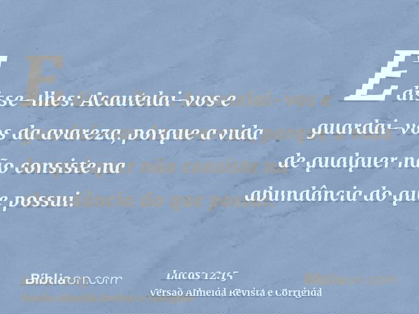 E disse-lhes: Acautelai-vos e guardai-vos da avareza, porque a vida de qualquer não consiste na abundância do que possui.