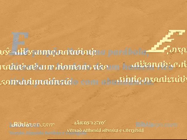 E propôs-lhes uma parábola, dizendo: a herdade de um homem rico tinha produzido com abundância.