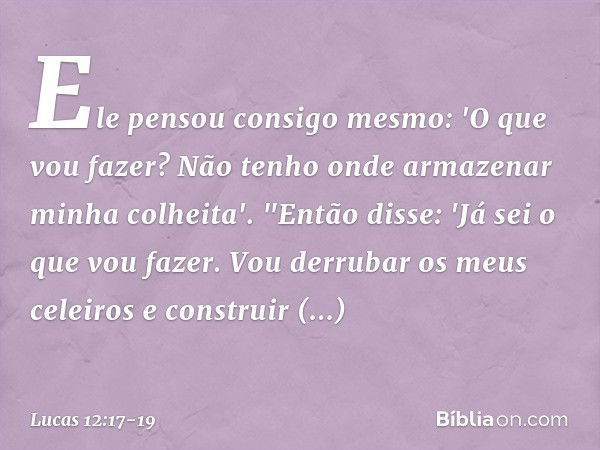 Ele pensou consigo mesmo: 'O que vou fazer? Não tenho onde armazenar minha colheita'. "Então disse: 'Já sei o que vou fazer. Vou derrubar os meus celeiros e con