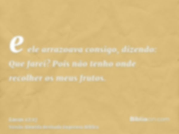 e ele arrazoava consigo, dizendo: Que farei? Pois não tenho onde recolher os meus frutos.