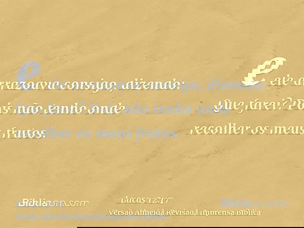 e ele arrazoava consigo, dizendo: Que farei? Pois não tenho onde recolher os meus frutos.