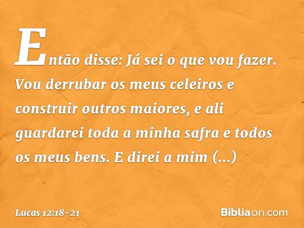 "Então disse: 'Já sei o que vou fazer. Vou derrubar os meus celeiros e construir outros maiores, e ali guardarei toda a minha safra e todos os meus bens. E dire