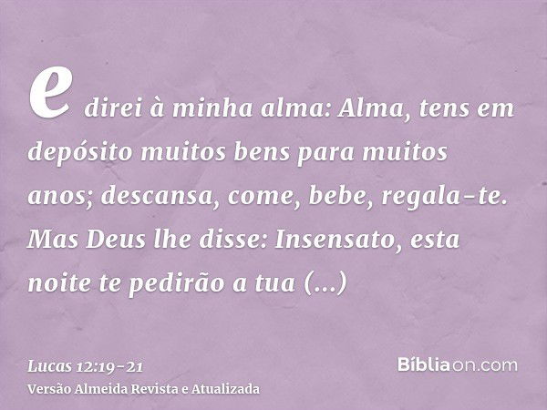 e direi à minha alma: Alma, tens em depósito muitos bens para muitos anos; descansa, come, bebe, regala-te.Mas Deus lhe disse: Insensato, esta noite te pedirão 