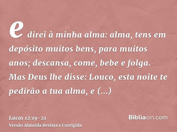 e direi à minha alma: alma, tens em depósito muitos bens, para muitos anos; descansa, come, bebe e folga.Mas Deus lhe disse: Louco, esta noite te pedirão a tua 