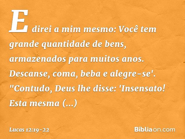 E direi a mim mesmo: Você tem grande quantidade de bens, armazenados para muitos anos. Descanse, coma, beba e alegre-se'. "Contudo, Deus lhe disse: 'Insensato! 