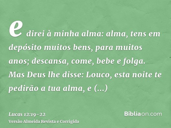 e direi à minha alma: alma, tens em depósito muitos bens, para muitos anos; descansa, come, bebe e folga.Mas Deus lhe disse: Louco, esta noite te pedirão a tua 