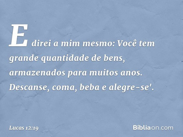 E direi a mim mesmo: Você tem grande quantidade de bens, armazenados para muitos anos. Descanse, coma, beba e alegre-se'. -- Lucas 12:19