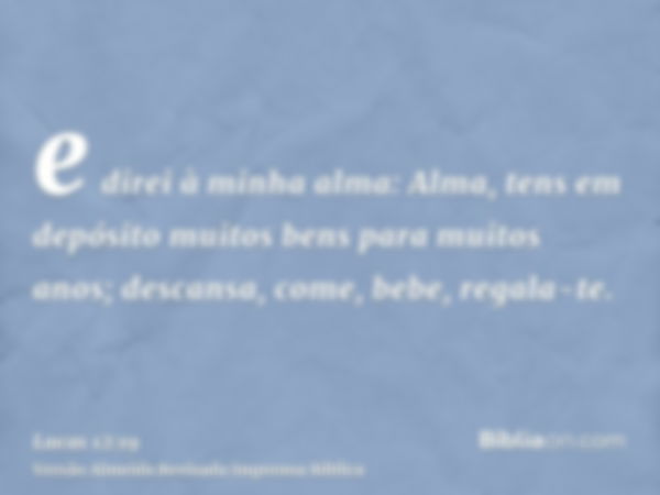 e direi à minha alma: Alma, tens em depósito muitos bens para muitos anos; descansa, come, bebe, regala-te.