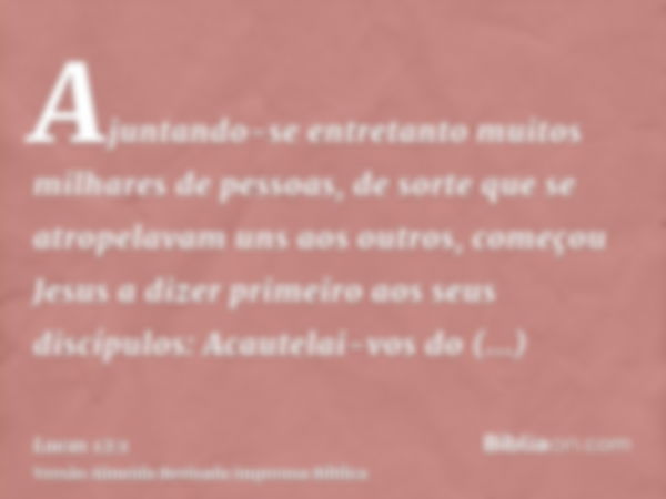 Ajuntando-se entretanto muitos milhares de pessoas, de sorte que se atropelavam uns aos outros, começou Jesus a dizer primeiro aos seus discípulos: Acautelai-vo