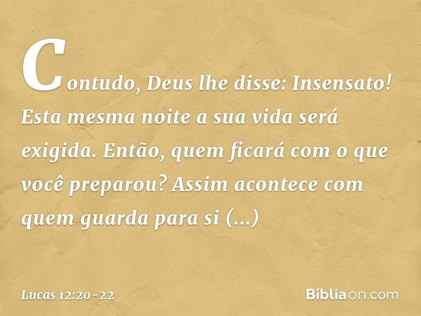 "Contudo, Deus lhe disse: 'Insensato! Esta mesma noite a sua vida será exigida. Então, quem ficará com o que você preparou?' "Assim acontece com quem guarda par