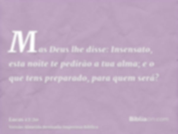 Mas Deus lhe disse: Insensato, esta noite te pedirão a tua alma; e o que tens preparado, para quem será?