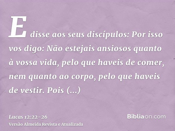 E disse aos seus discípulos: Por isso vos digo: Não estejais ansiosos quanto à vossa vida, pelo que haveis de comer, nem quanto ao corpo, pelo que haveis de ves