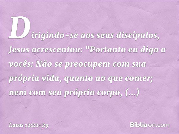 Dirigindo-se aos seus discípulos, Jesus acrescentou: "Portanto eu digo a vocês: Não se preocupem com sua própria vida, quanto ao que comer; nem com seu próprio 