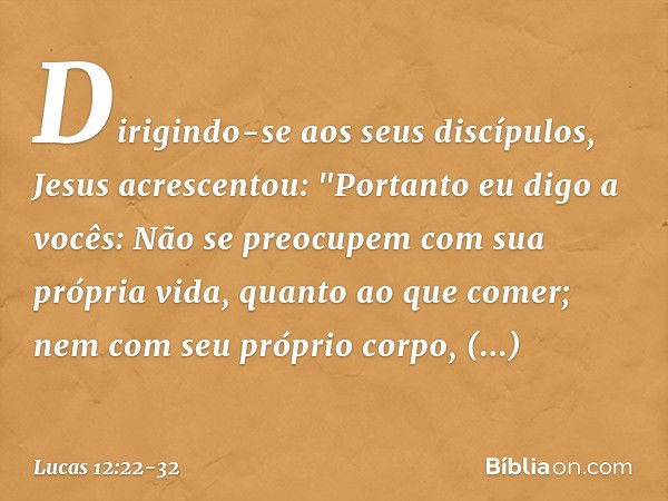 Dirigindo-se aos seus discípulos, Jesus acrescentou: "Portanto eu digo a vocês: Não se preocupem com sua própria vida, quanto ao que comer; nem com seu próprio 