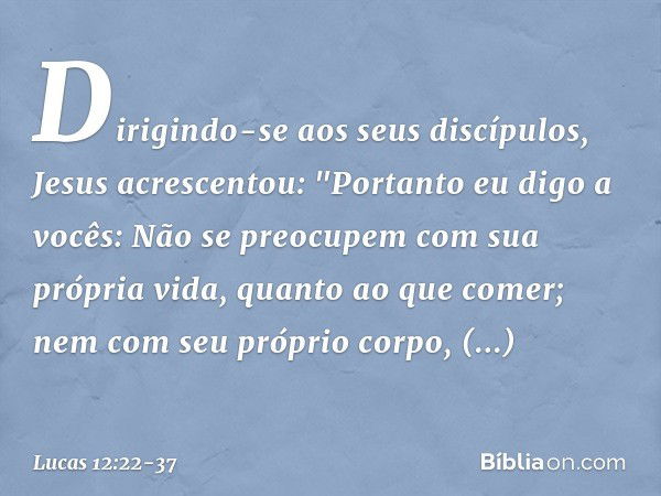 Dirigindo-se aos seus discípulos, Jesus acrescentou: "Portanto eu digo a vocês: Não se preocupem com sua própria vida, quanto ao que comer; nem com seu próprio 