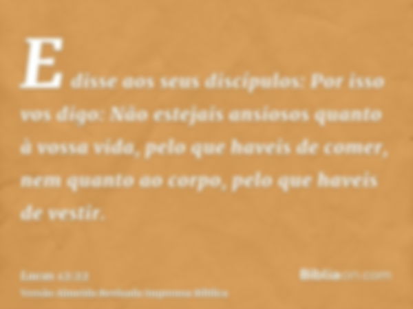 E disse aos seus discípulos: Por isso vos digo: Não estejais ansiosos quanto à vossa vida, pelo que haveis de comer, nem quanto ao corpo, pelo que haveis de ves