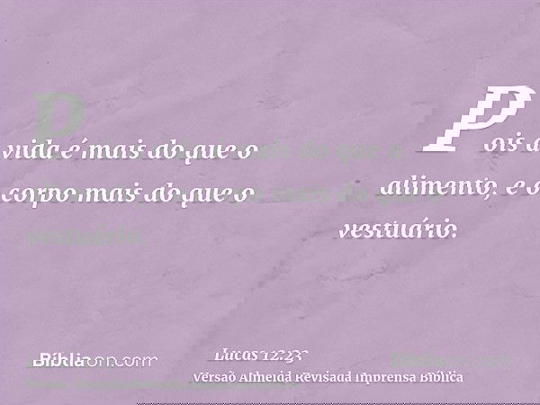 Pois a vida é mais do que o alimento, e o corpo mais do que o vestuário.