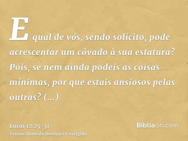 E qual de vós, sendo solícito, pode acrescentar um côvado à sua estatura?Pois, se nem ainda podeis as coisas mínimas, por que estais ansiosos pelas outras?Consi